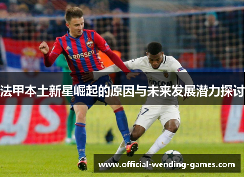 法甲本土新星崛起的原因与未来发展潜力探讨