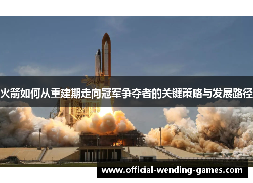 火箭如何从重建期走向冠军争夺者的关键策略与发展路径