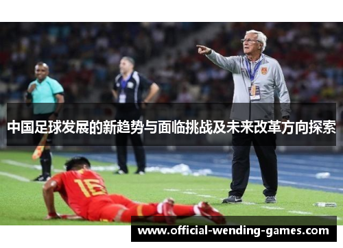 中国足球发展的新趋势与面临挑战及未来改革方向探索
