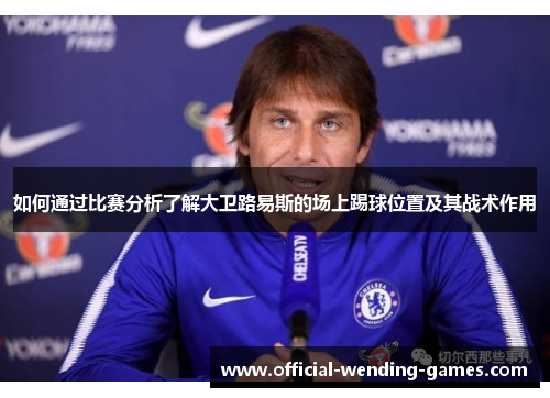 如何通过比赛分析了解大卫路易斯的场上踢球位置及其战术作用