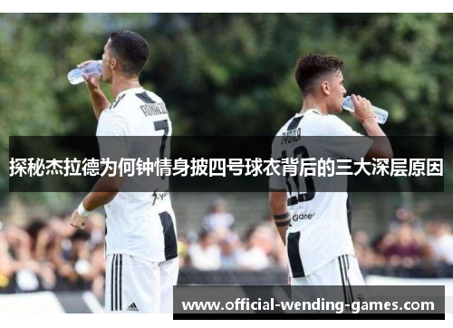 探秘杰拉德为何钟情身披四号球衣背后的三大深层原因 探秘杰拉德为何钟情身披四号球衣背后的三大深层原因