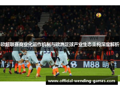 欧超联赛商业化运作机制与欧洲足球产业生态重构深度解析
