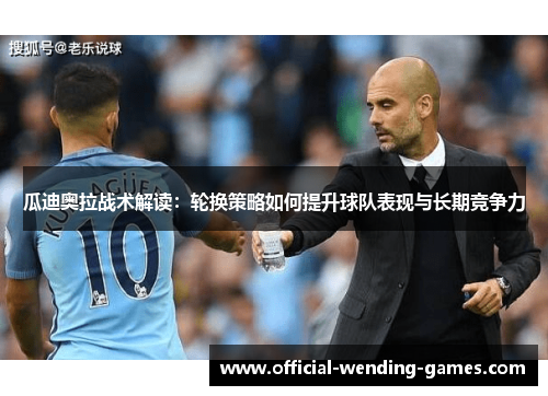 瓜迪奥拉战术解读：轮换策略如何提升球队表现与长期竞争力