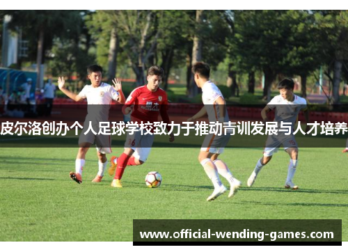 皮尔洛创办个人足球学校致力于推动青训发展与人才培养