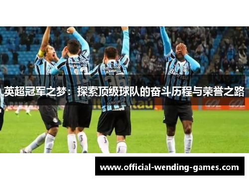 英超冠军之梦:探索顶级球队的奋斗历程与荣誉之路 英超冠军之梦:探索顶级球队的奋斗历程与荣誉之路