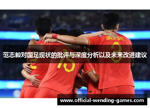 范志毅对国足现状的批评与深度分析以及未来改进建议