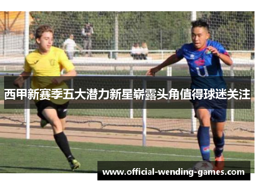 西甲新赛季五大潜力新星崭露头角值得球迷关注