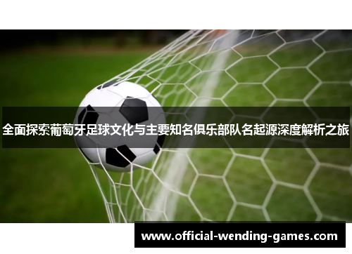 全面探索葡萄牙足球文化与主要知名俱乐部队名起源深度解析之旅 全面探索葡萄牙足球文化与主要知名俱乐部队名起源深度解析之旅