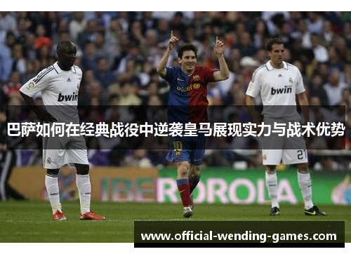 巴萨如何在经典战役中逆袭皇马展现实力与战术优势 巴萨如何在经典战役中逆袭皇马展现实力与战术优势