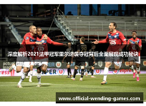 深度解析2021法甲冠军里尔逆袭夺冠背后全面展现成功秘诀 深度解析2021法甲冠军里尔逆袭夺冠背后全面展现成功秘诀