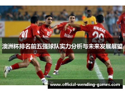 澳洲杯排名前五强球队实力分析与未来发展展望