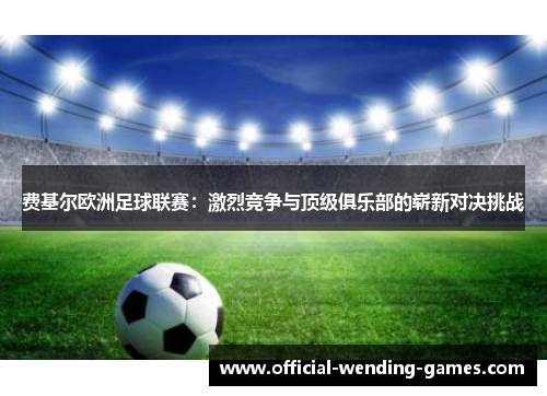 费基尔欧洲足球联赛:激烈竞争与顶级俱乐部的崭新对决挑战 费基尔欧洲足球联赛:激烈竞争与顶级俱乐部的崭新对决挑战