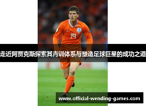走近阿贾克斯探索其青训体系与塑造足球巨星的成功之道