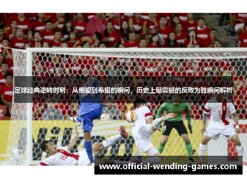 足球经典逆转时刻:从绝望到希望的瞬间,历史上最震撼的反败为胜瞬间解析 足球经典逆转时刻:从绝望到希望的瞬间,历史上最震撼的反败为胜瞬间解析