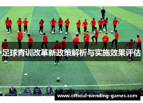 足球青训改革新政策解析与实施效果评估 足球青训改革新政策解析与实施效果评估