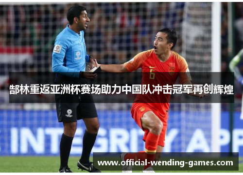 郜林重返亚洲杯赛场助力中国队冲击冠军再创辉煌 郜林重返亚洲杯赛场助力中国队冲击冠军再创辉煌
