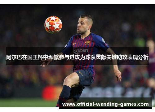 阿尔巴在国王杯中频繁参与进攻为球队贡献关键助攻表现分析 阿尔巴在国王杯中频繁参与进攻为球队贡献关键助攻表现分析