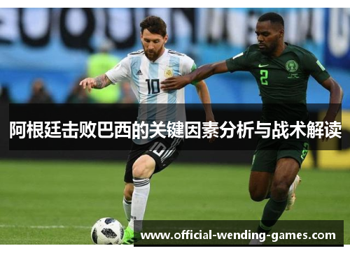 阿根廷击败巴西的关键因素分析与战术解读 阿根廷击败巴西的关键因素分析与战术解读