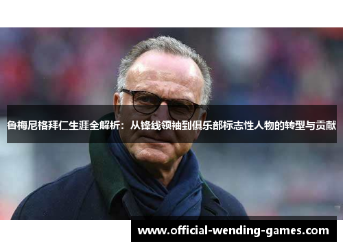 鲁梅尼格拜仁生涯全解析：从锋线领袖到俱乐部标志性人物的转型与贡献