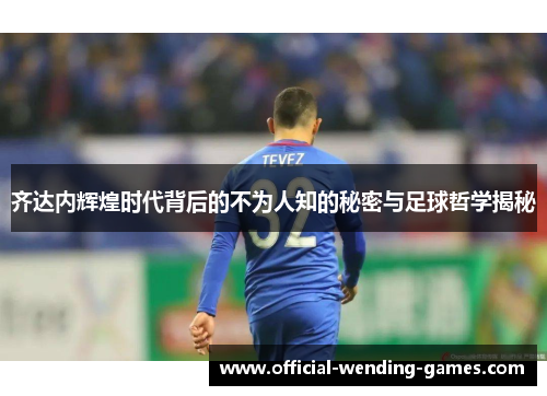 齐达内辉煌时代背后的不为人知的秘密与足球哲学揭秘