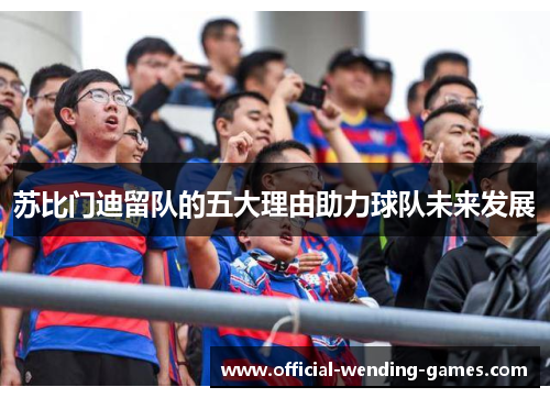 苏比门迪留队的五大理由助力球队未来发展