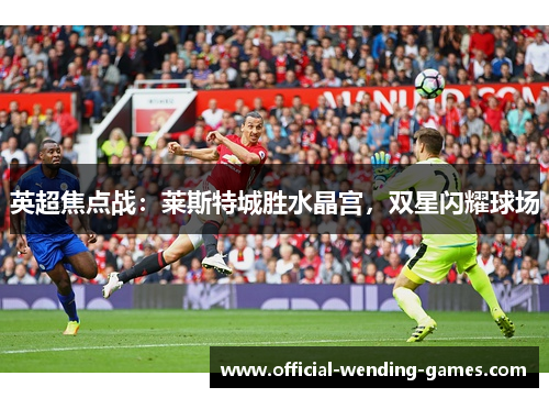 英超焦点战：莱斯特城胜水晶宫，双星闪耀球场