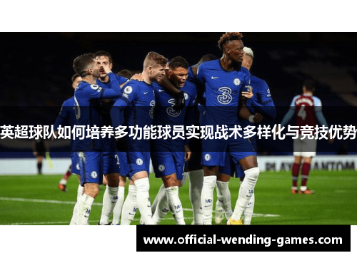 英超球队如何培养多功能球员实现战术多样化与竞技优势