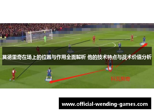 莫德里奇在场上的位置与作用全面解析 他的技术特点与战术价值分析 莫德里奇在场上的位置与作用全面解析 他的技术特点与战术价值分析