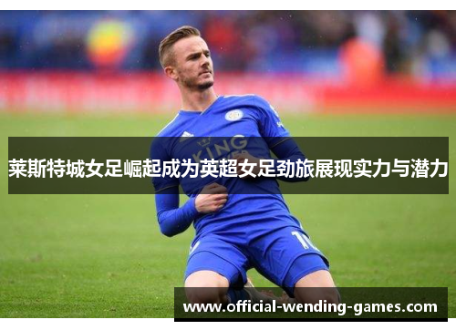 莱斯特城女足崛起成为英超女足劲旅展现实力与潜力