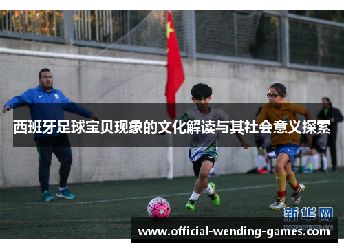 西班牙足球宝贝现象的文化解读与其社会意义探索
