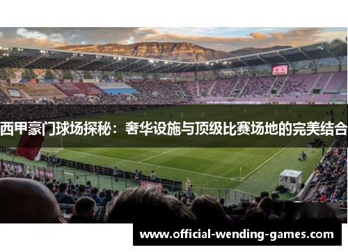 西甲豪门球场探秘：奢华设施与顶级比赛场地的完美结合