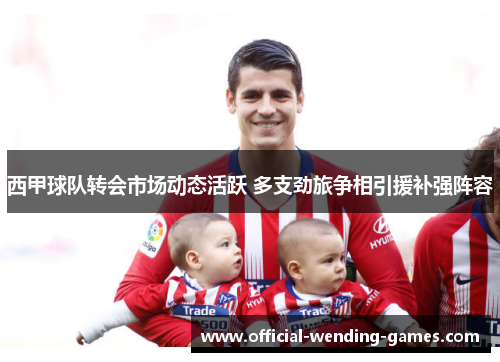 西甲球队转会市场动态活跃 多支劲旅争相引援补强阵容