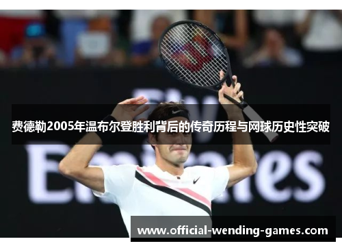 费德勒2005年温布尔登胜利背后的传奇历程与网球历史性突破