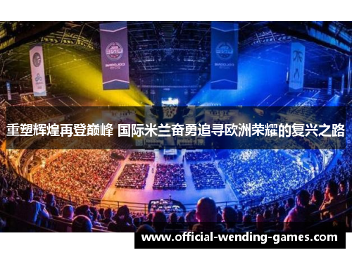 重塑辉煌再登巅峰 国际米兰奋勇追寻欧洲荣耀的复兴之路