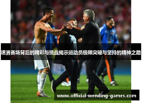 速滑赛场背后的精彩与挑战揭示运动员极限突破与坚持的精神之路