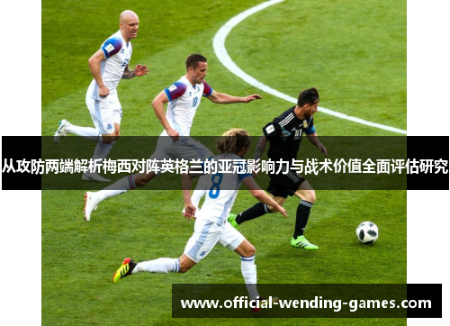 从攻防两端解析梅西对阵英格兰的亚冠影响力与战术价值全面评估研究