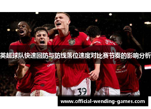 英超球队快速回防与防线落位速度对比赛节奏的影响分析