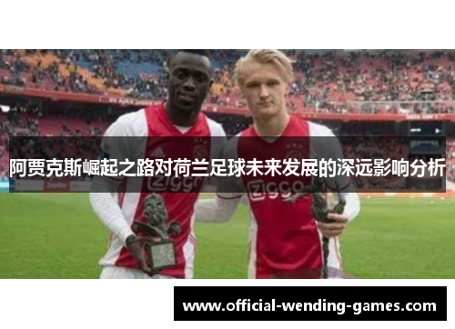 阿贾克斯崛起之路对荷兰足球未来发展的深远影响分析 阿贾克斯崛起之路对荷兰足球未来发展的深远影响分析