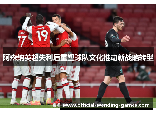阿森纳英超失利后重塑球队文化推动新战略转型