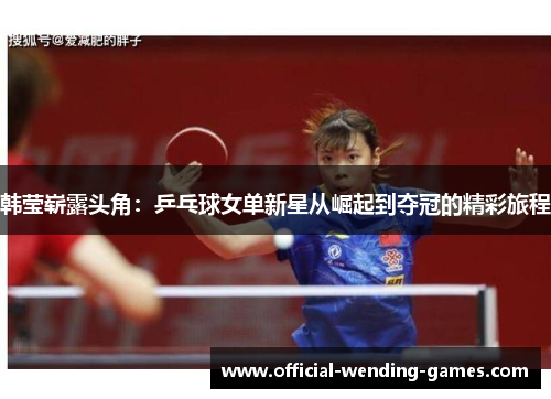 韩莹崭露头角：乒乓球女单新星从崛起到夺冠的精彩旅程