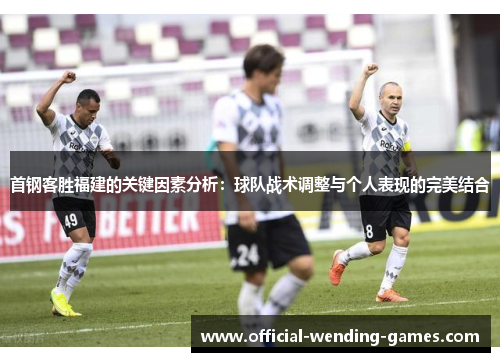 首钢客胜福建的关键因素分析：球队战术调整与个人表现的完美结合