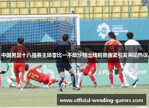 中国男足十八强赛主场零比一不敌沙特出线前景骤紧引发舆论热议