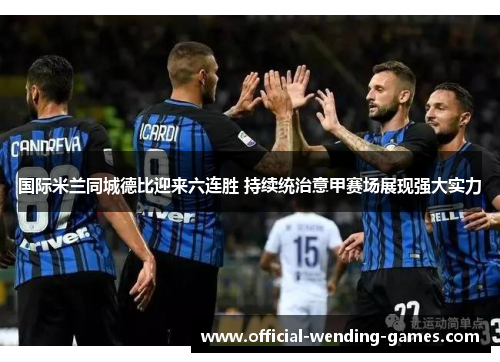 国际米兰同城德比迎来六连胜 持续统治意甲赛场展现强大实力 国际米兰同城德比迎来六连胜 持续统治意甲赛场展现强大实力