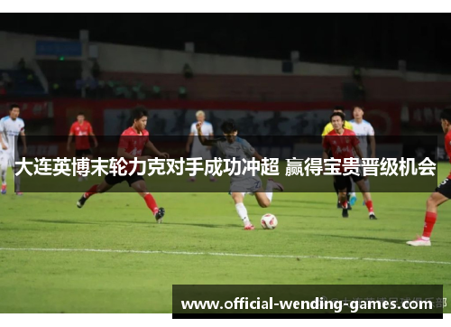 大连英博末轮力克对手成功冲超 赢得宝贵晋级机会 大连英博末轮力克对手成功冲超 赢得宝贵晋级机会
